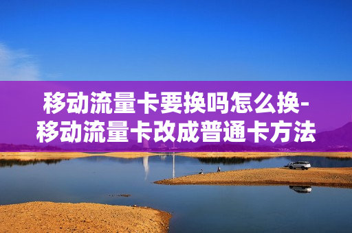 移动流量卡要换吗怎么换-移动流量卡改成普通卡方法