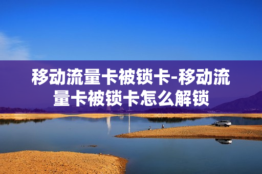 移动流量卡被锁卡-移动流量卡被锁卡怎么解锁