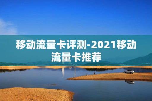 移动流量卡评测-2021移动流量卡推荐