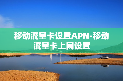 移动流量卡设置APN-移动流量卡上网设置