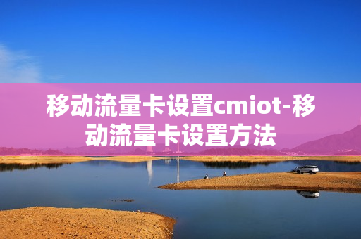 移动流量卡设置cmiot-移动流量卡设置方法