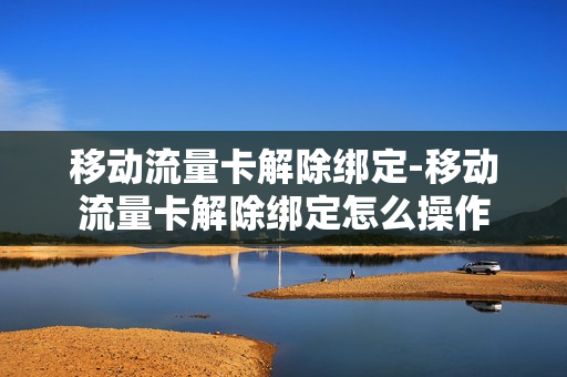 移动流量卡解除绑定-移动流量卡解除绑定怎么操作