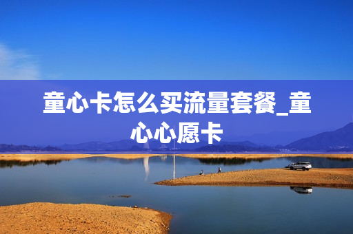 童心卡怎么买流量套餐_童心心愿卡