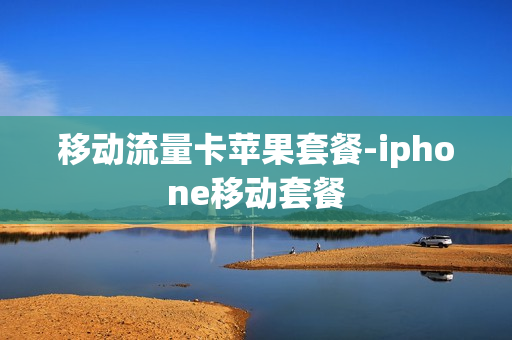 移动流量卡苹果套餐-iphone移动套餐