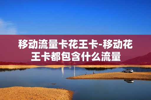 移动流量卡花王卡-移动花王卡都包含什么流量