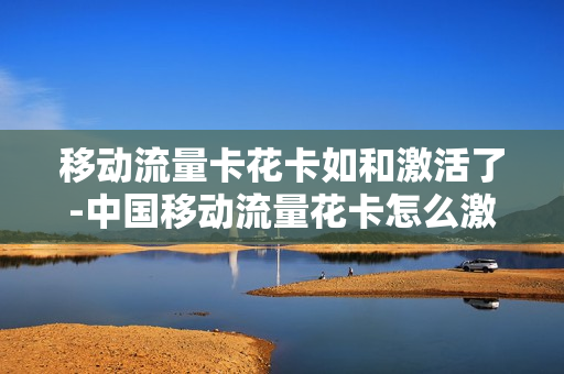 移动流量卡花卡如和激活了-中国移动流量花卡怎么激活