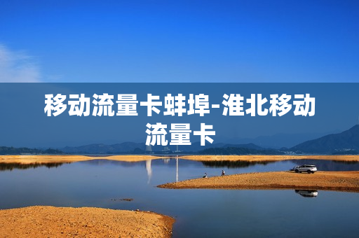 移动流量卡蚌埠-淮北移动流量卡