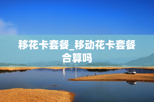 移花卡套餐_移动花卡套餐合算吗