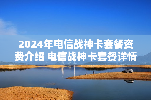 2024年电信战神卡套餐资费介绍 电信战神卡套餐详情