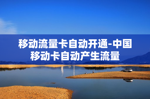 移动流量卡自动开通-中国移动卡自动产生流量