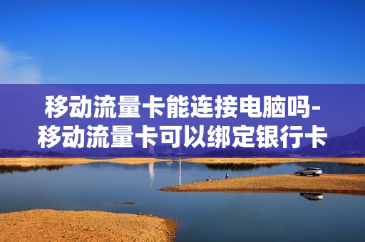 移动流量卡能连接电脑吗-移动流量卡可以绑定银行卡吗