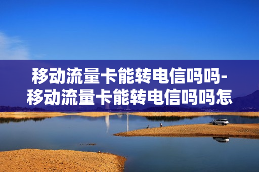 移动流量卡能转电信吗吗-移动流量卡能转电信吗吗怎么转