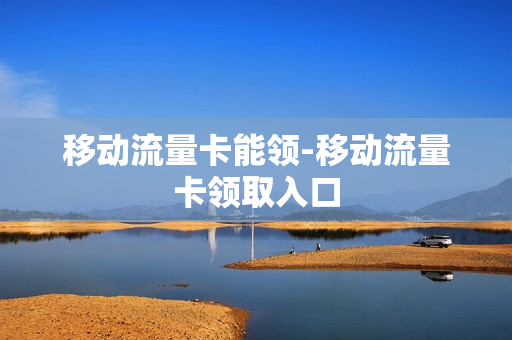 移动流量卡能领-移动流量卡领取入口