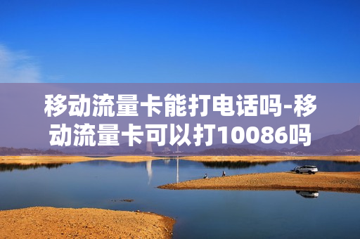 移动流量卡能打电话吗-移动流量卡可以打10086吗