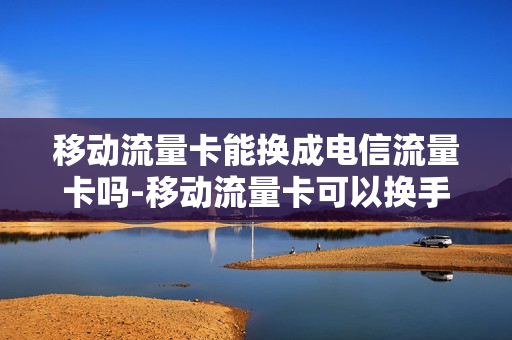 移动流量卡能换成电信流量卡吗-移动流量卡可以换手机使用吗