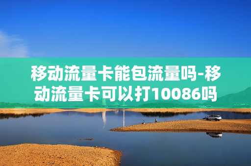 移动流量卡能包流量吗-移动流量卡可以打10086吗