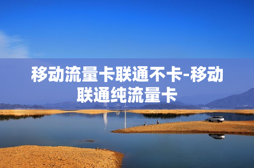 移动流量卡联通不卡-移动联通纯流量卡
