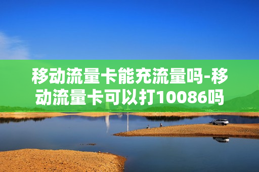 移动流量卡能充流量吗-移动流量卡可以打10086吗