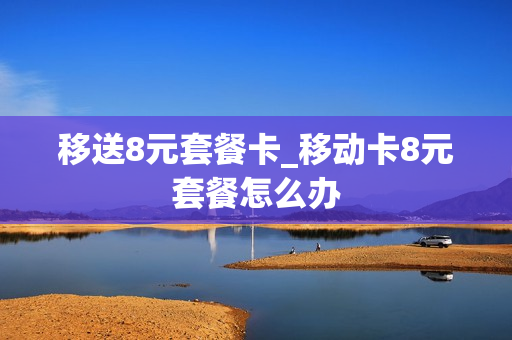移送8元套餐卡_移动卡8元套餐怎么办
