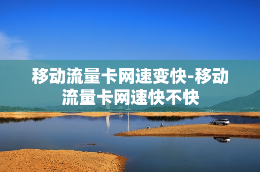 移动流量卡网速变快-移动流量卡网速快不快