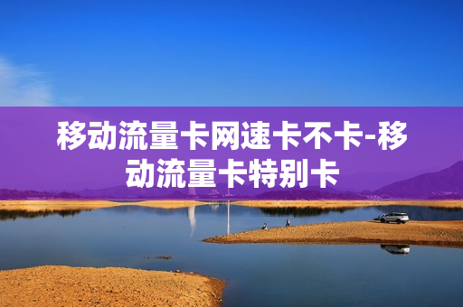 移动流量卡网速卡不卡-移动流量卡特别卡