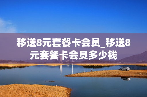 移送8元套餐卡会员_移送8元套餐卡会员多少钱