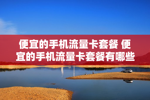 便宜的手机流量卡套餐 便宜的手机流量卡套餐有哪些