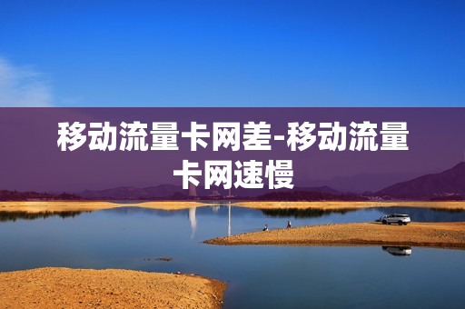 移动流量卡网差-移动流量卡网速慢