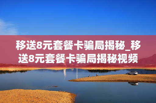 移送8元套餐卡骗局揭秘_移送8元套餐卡骗局揭秘视频