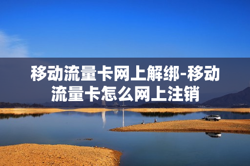 移动流量卡网上解绑-移动流量卡怎么网上注销