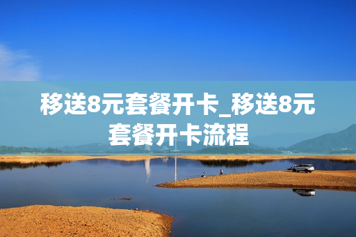 移送8元套餐开卡_移送8元套餐开卡流程