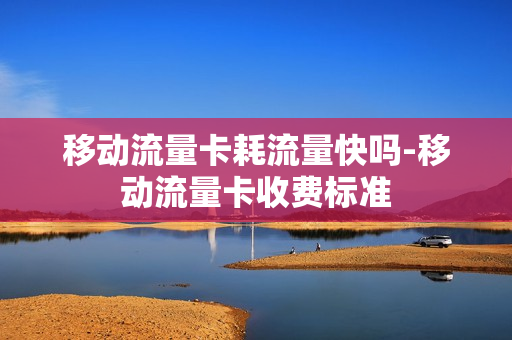 移动流量卡耗流量快吗-移动流量卡收费标准