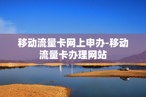 移动流量卡网上申办-移动流量卡办理网站