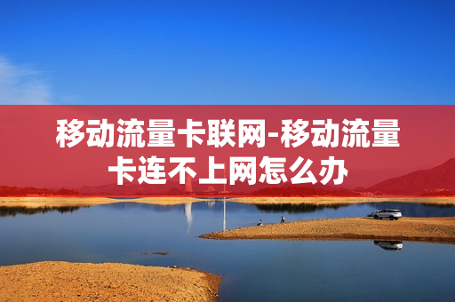移动流量卡联网-移动流量卡连不上网怎么办