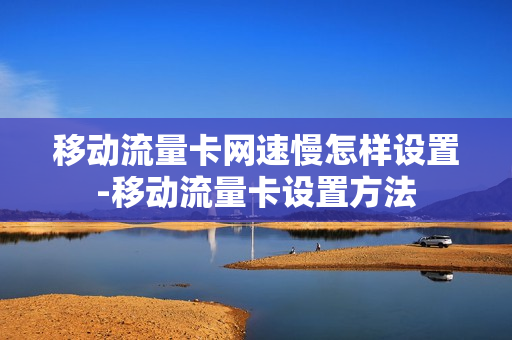 移动流量卡网速慢怎样设置-移动流量卡设置方法