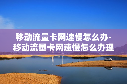 移动流量卡网速慢怎么办-移动流量卡网速慢怎么办理