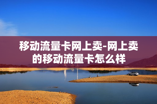 移动流量卡网上卖-网上卖的移动流量卡怎么样