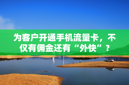 为客户开通手机流量卡，不仅有佣金还有“外快”？