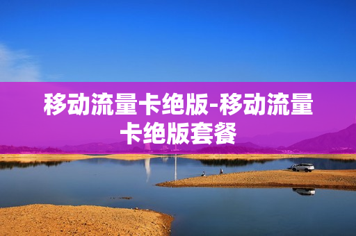 移动流量卡绝版-移动流量卡绝版套餐