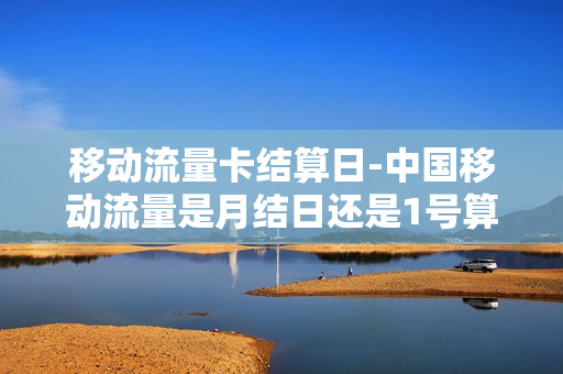 移动流量卡结算日-中国移动流量是月结日还是1号算