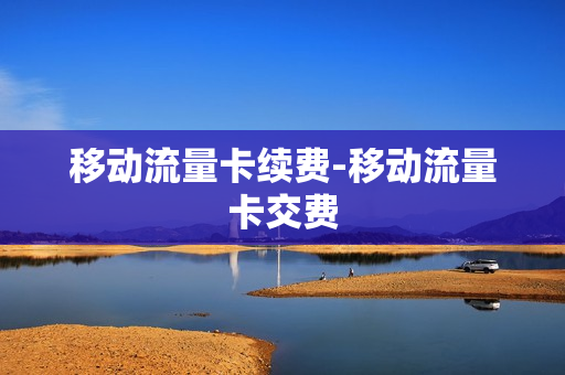 移动流量卡续费-移动流量卡交费