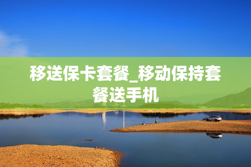 移送保卡套餐_移动保持套餐送手机