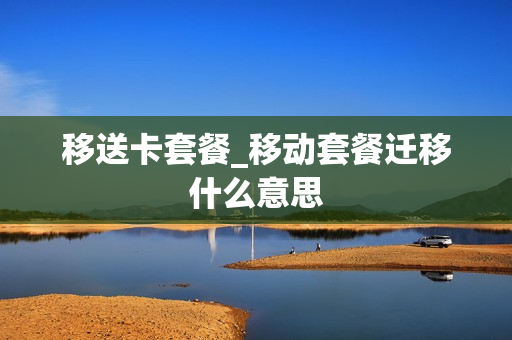 移送卡套餐_移动套餐迁移什么意思