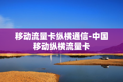 移动流量卡纵横通信-中国移动纵横流量卡
