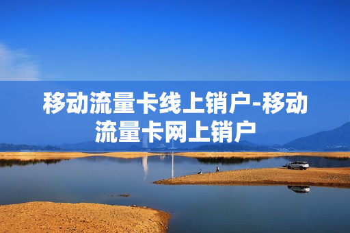 移动流量卡线上销户-移动流量卡网上销户