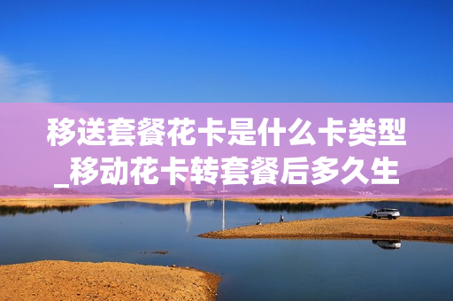 移送套餐花卡是什么卡类型_移动花卡转套餐后多久生效