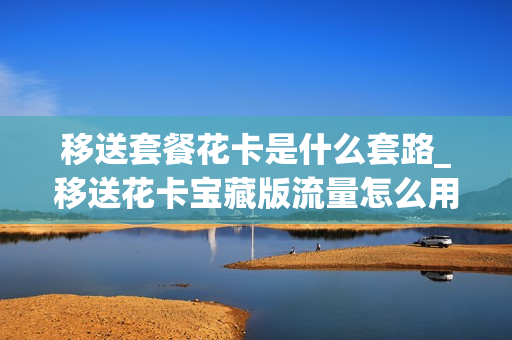 移送套餐花卡是什么套路_移送花卡宝藏版流量怎么用