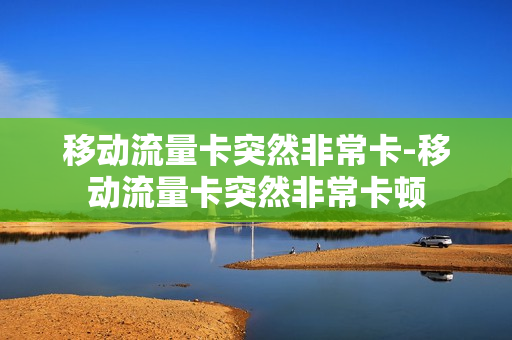 移动流量卡突然非常卡-移动流量卡突然非常卡顿