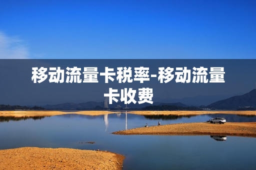移动流量卡税率-移动流量卡收费