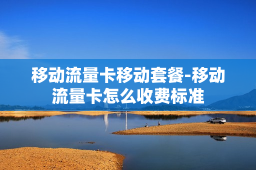 移动流量卡移动套餐-移动流量卡怎么收费标准